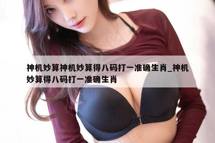 神机妙算神机妙算得八码打一准确生肖_神机妙算得八码打一准确生肖